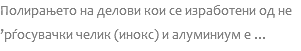 Полирањето на делови кои се изработени од не ’рѓосувачки челик (инокс) и алуминиум е ...